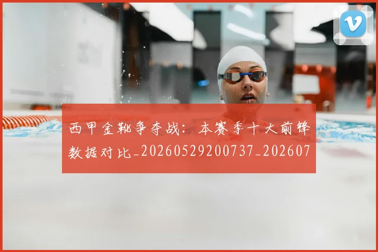西甲金靴争夺战:本赛季十大前锋数据对比_20260529200737_20260703181937