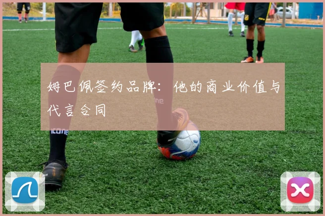 姆巴佩签约品牌：他的商业价值与代言合同