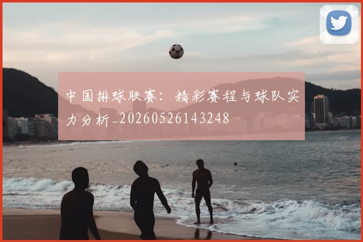 中国排球联赛：精彩赛程与球队实力分析_20260526143248