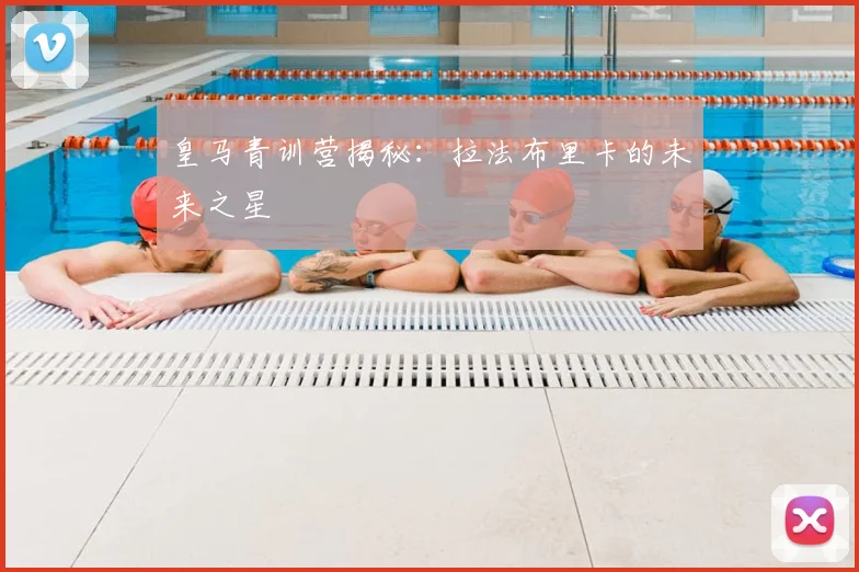 皇马青训营揭秘:拉法布里卡的未来之星