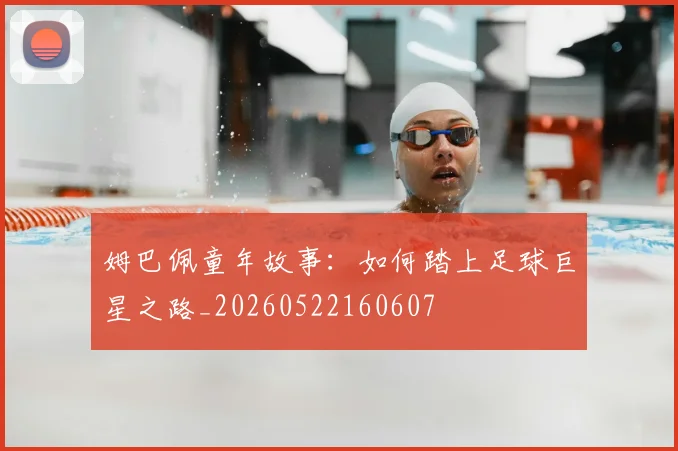 姆巴佩童年故事：如何踏上足球巨星之路_20260522160607