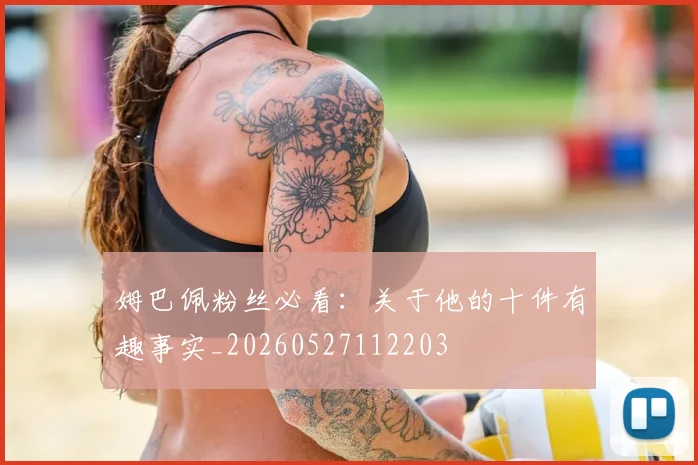 姆巴佩粉丝必看：关于他的十件有趣事实_20260527112203