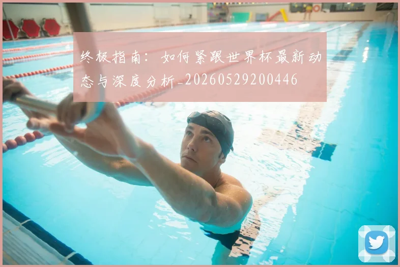 终极指南：如何紧跟世界杯最新动态与深度分析_20260529200446