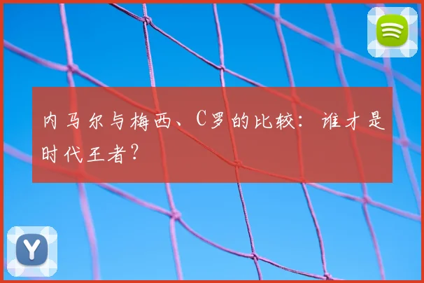 内马尔与梅西、C罗的比较：谁才是时代王者？
