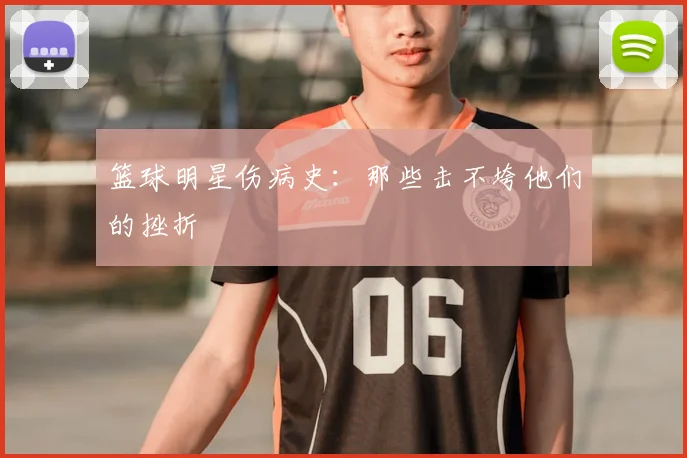 篮球明星伤病史:那些击不垮他们的挫折