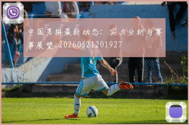 中国男排最新动态：实力分析与赛事展望_20260521201927