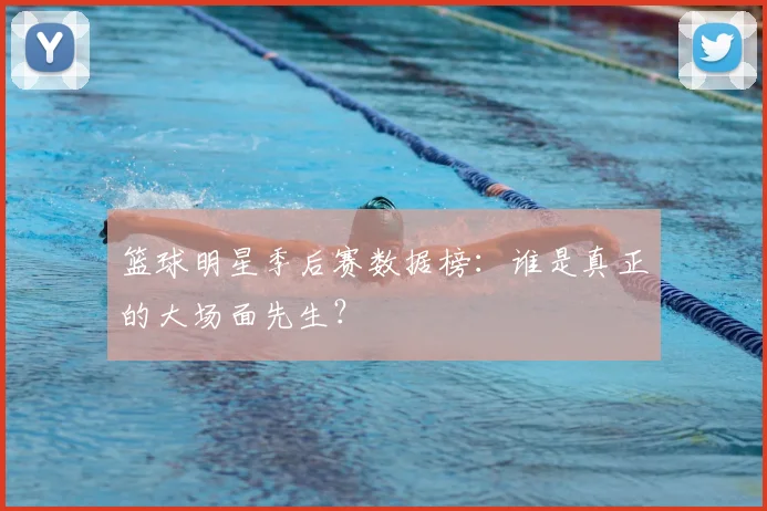 篮球明星季后赛数据榜：谁是真正的大场面先生？