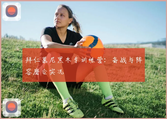 拜仁慕尼黑冬季训练营:备战与阵容磨合实况