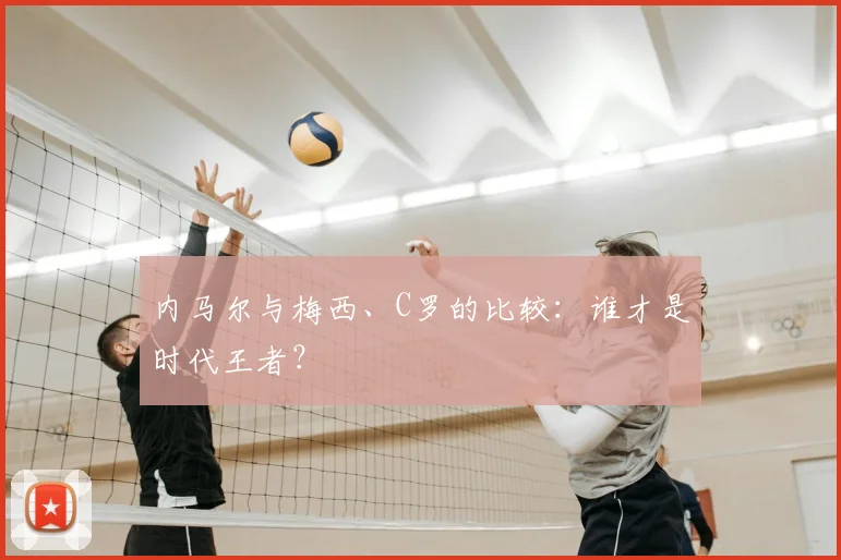 内马尔与梅西、C罗的比较:谁才是时代王者?