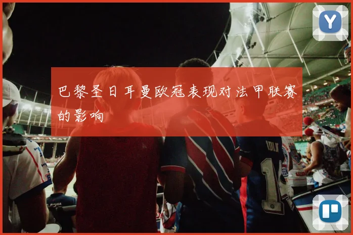 巴黎圣日耳曼欧冠表现对法甲联赛的影响
