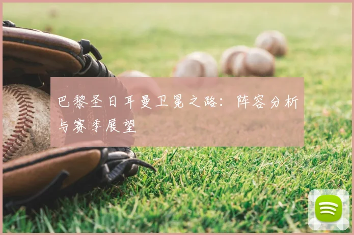 巴黎圣日耳曼卫冕之路：阵容分析与赛季展望
