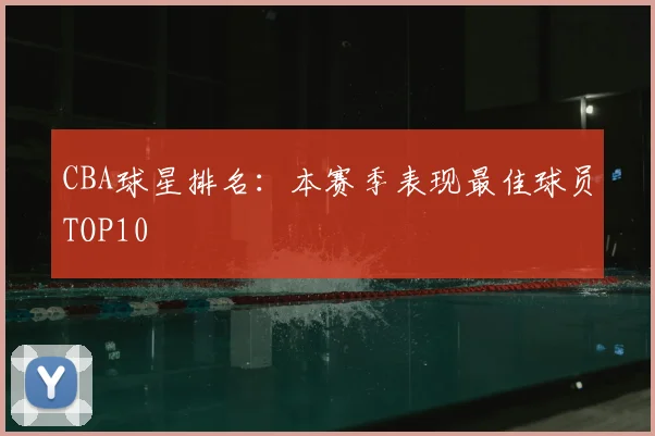 CBA球星排名:本赛季表现最佳球员TOP10