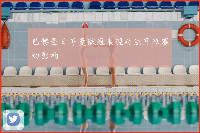 巴黎圣日耳曼欧冠表现对法甲联赛的影响