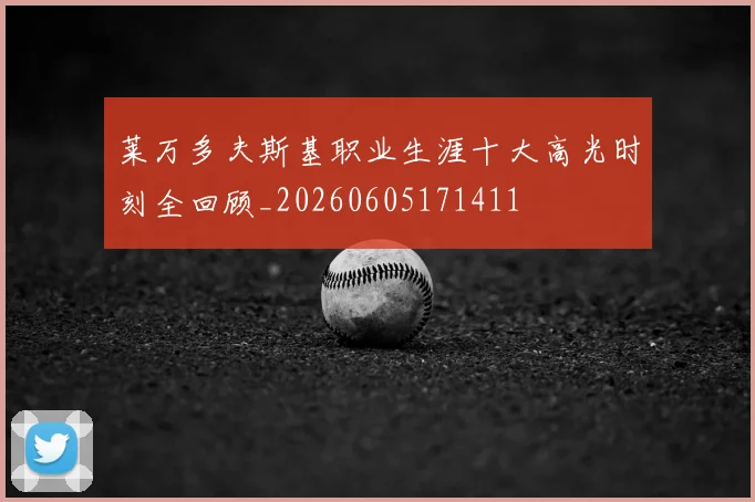 莱万多夫斯基职业生涯十大高光时刻全回顾_20260605171411