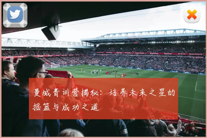 曼城青训营揭秘：培养未来之星的摇篮与成功之道