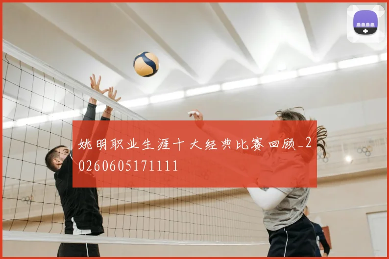 姚明职业生涯十大经典比赛回顾_20260605171111