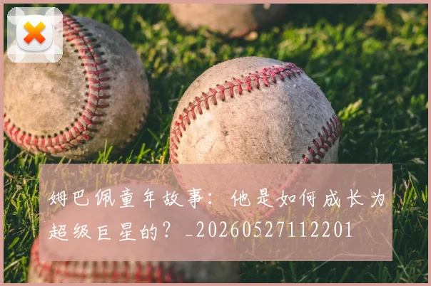 姆巴佩童年故事：他是如何成长为超级巨星的？_20260527112201