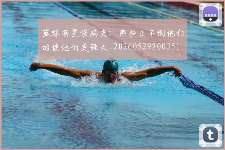 篮球明星伤病史:那些击不倒他们的使他们更强大_20260529200351