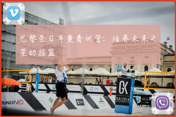 巴黎圣日耳曼青训营：培养未来之星的摇篮