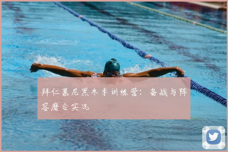 拜仁慕尼黑冬季训练营:备战与阵容磨合实况