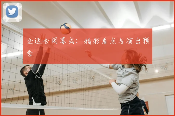 全运会闭幕式:精彩看点与演出预告