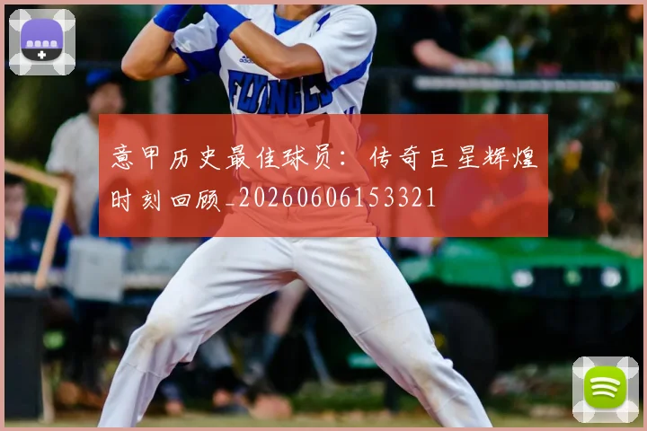 意甲历史最佳球员：传奇巨星辉煌时刻回顾_20260606153321