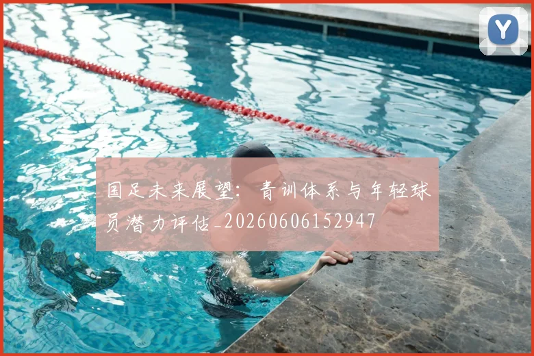 国足未来展望:青训体系与年轻球员潜力评估_20260606152947