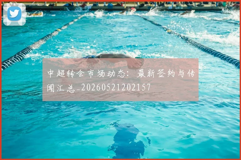 中超转会市场动态：最新签约与传闻汇总_20260521202157
