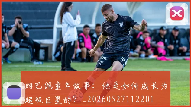 姆巴佩童年故事：他是如何成长为超级巨星的？_20260527112201