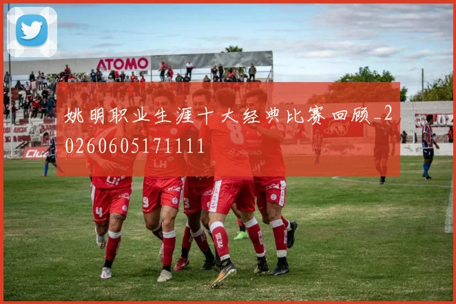 姚明职业生涯十大经典比赛回顾_20260605171111