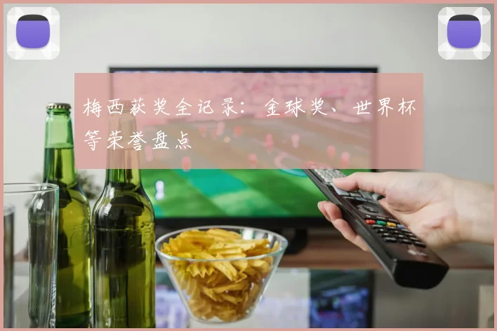 梅西获奖全记录:金球奖、世界杯等荣誉盘点