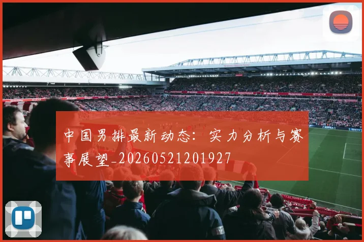 中国男排最新动态:实力分析与赛事展望_20260521201927