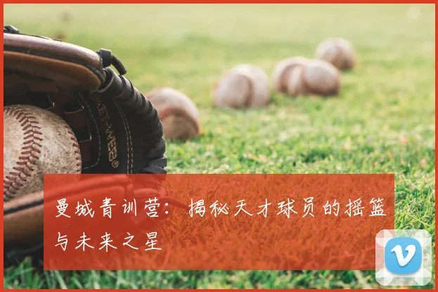 曼城青训营：揭秘天才球员的摇篮与未来之星