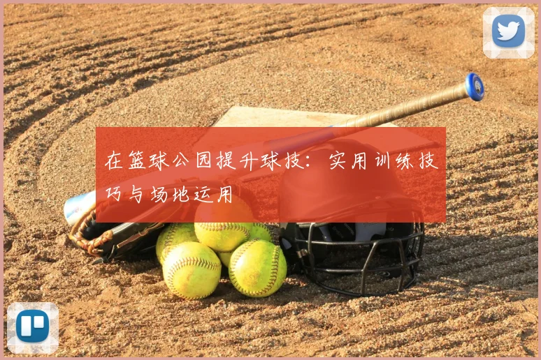 在篮球公园提升球技：实用训练技巧与场地运用