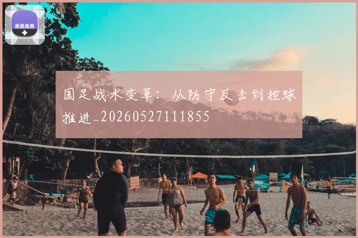 国足战术变革：从防守反击到控球推进_20260527111855