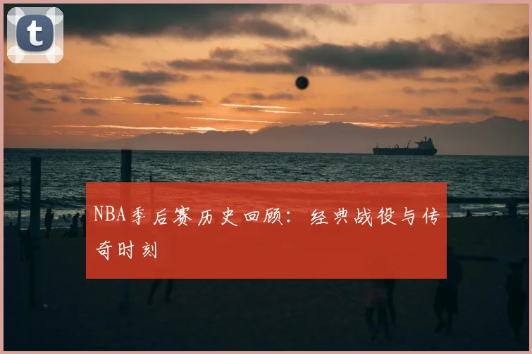 NBA季后赛历史回顾:经典战役与传奇时刻