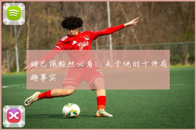 姆巴佩粉丝必看：关于他的十件有趣事实