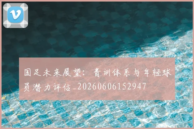 国足未来展望:青训体系与年轻球员潜力评估_20260606152947
