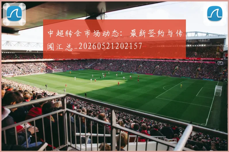 中超转会市场动态:最新签约与传闻汇总_20260521202157