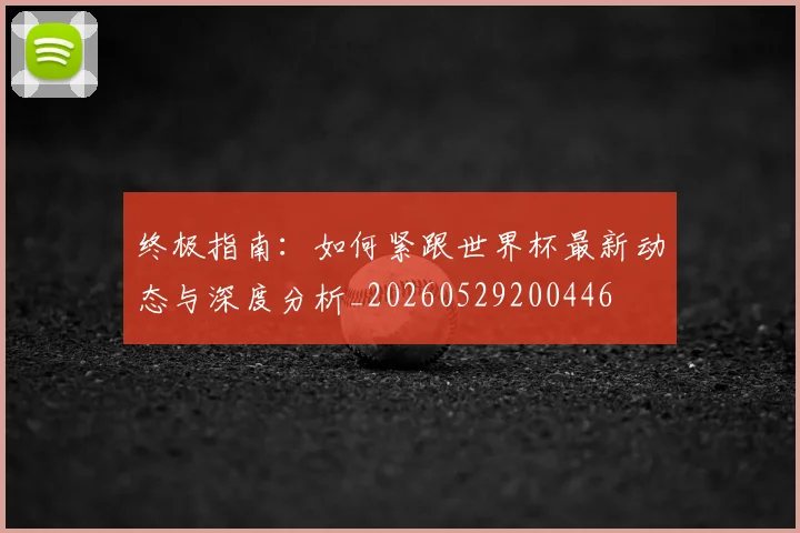 终极指南：如何紧跟世界杯最新动态与深度分析_20260529200446