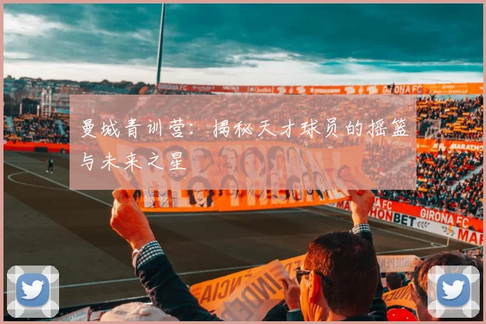 曼城青训营:揭秘天才球员的摇篮与未来之星