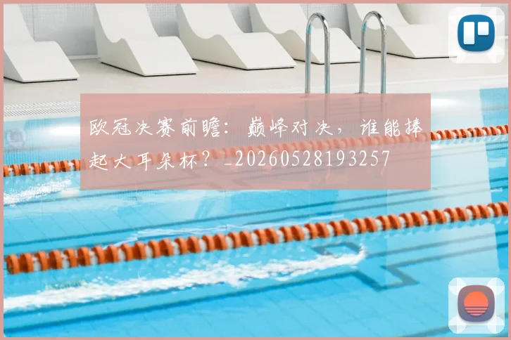 欧冠决赛前瞻：巅峰对决，谁能捧起大耳朵杯？_20260528193257