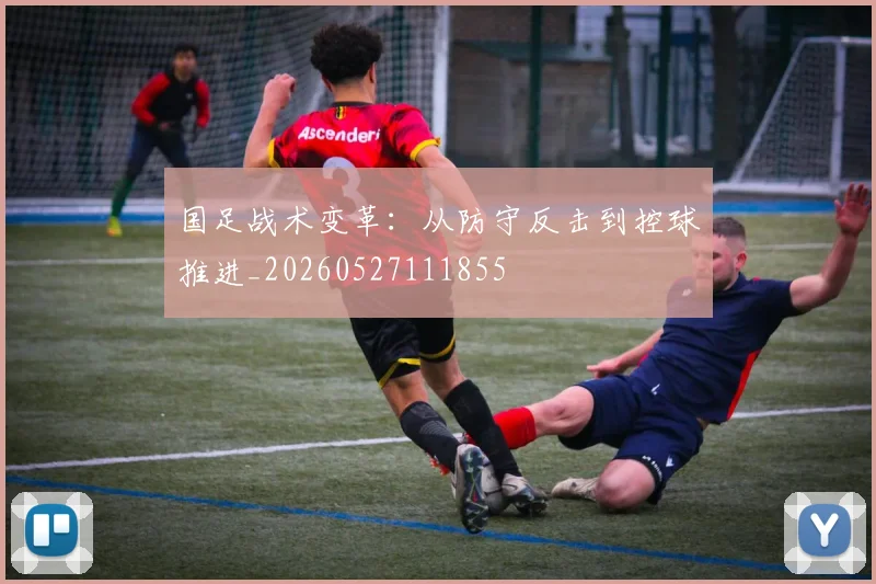 国足战术变革:从防守反击到控球推进_20260527111855