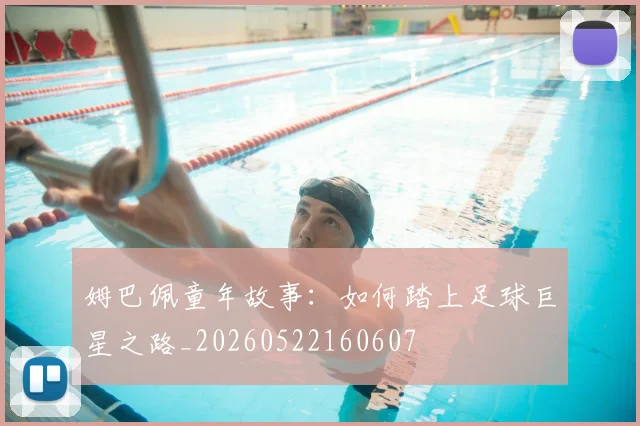 姆巴佩童年故事：如何踏上足球巨星之路_20260522160607