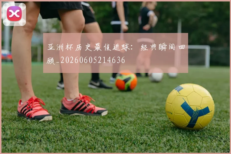 亚洲杯历史最佳进球：经典瞬间回顾_20260605214636