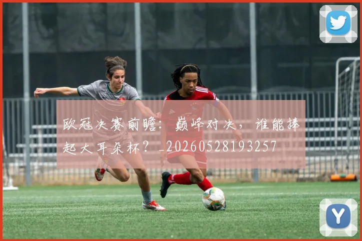 欧冠决赛前瞻：巅峰对决，谁能捧起大耳朵杯？_20260528193257