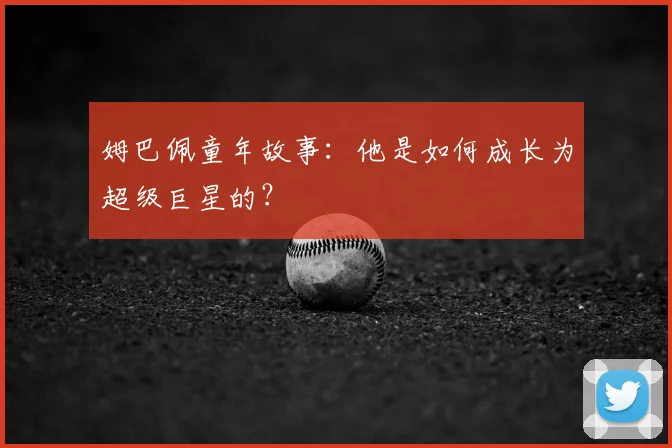 姆巴佩童年故事：他是如何成长为超级巨星的？