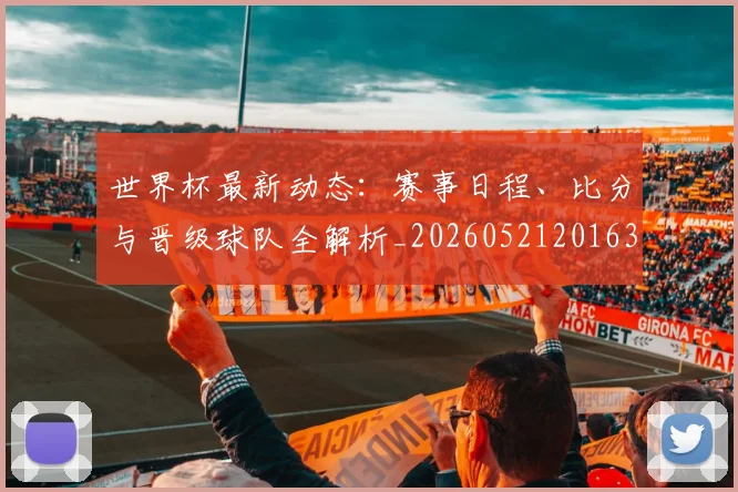 世界杯最新动态：赛事日程、比分与晋级球队全解析_20260521201630